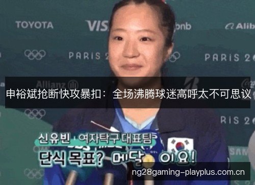 申裕斌抢断快攻暴扣:全场沸腾球迷高呼太不可思议 申裕斌抢断快攻暴扣:全场沸腾球迷高呼太不可思议