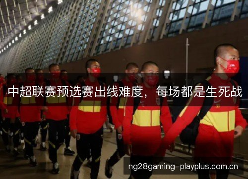 中超联赛预选赛出线难度，每场都是生死战